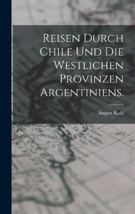 Reisen durch Chile und die westlichen Provinzen Argentiniens. by August Kahl