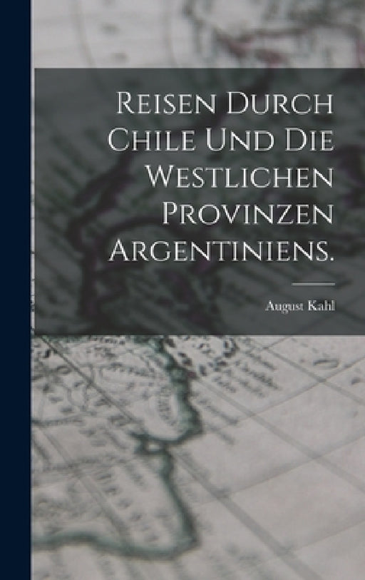 Reisen durch Chile und die westlichen Provinzen Argentiniens. by August Kahl