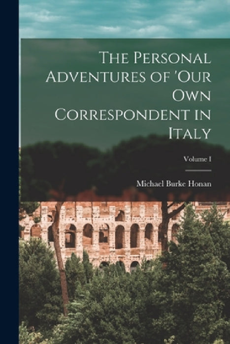 The Personal Adventures of 'Our Own Correspondent in Italy; Volume I by Michael Burke Honan