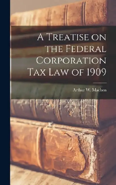 A Treatise on the Federal Corporation Tax Law of 1909 by Arthur W. Machen