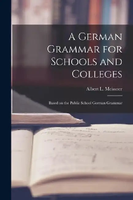 A German Grammar for Schools and Colleges: Based on the Public School German Grammar by Albert L. Meissner