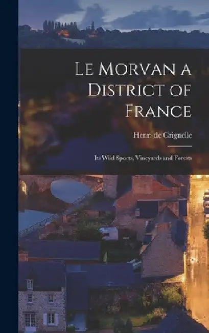 Le Morvan a District of France: Its Wild Sports, Vineyards and Forests by Henri De Crignelle