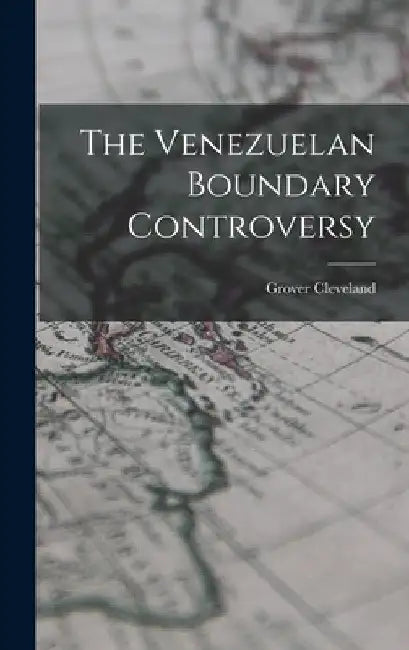 The Venezuelan Boundary Controversy by Grover Cleveland