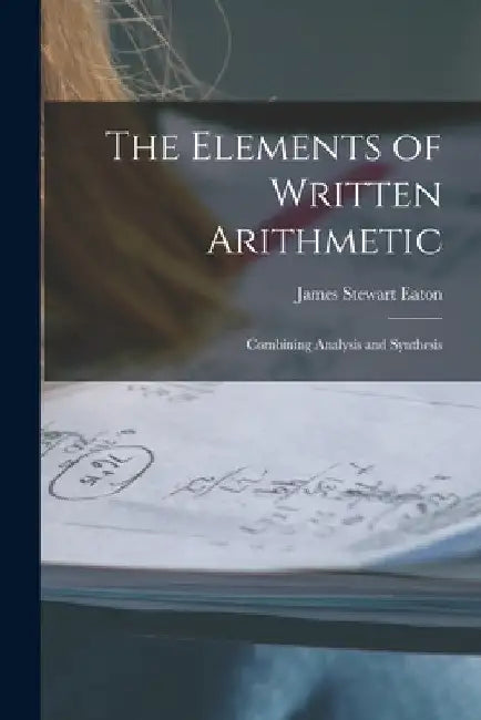 The Elements of Written Arithmetic: Combining Analysis and Synthesis by James Stewart Eaton