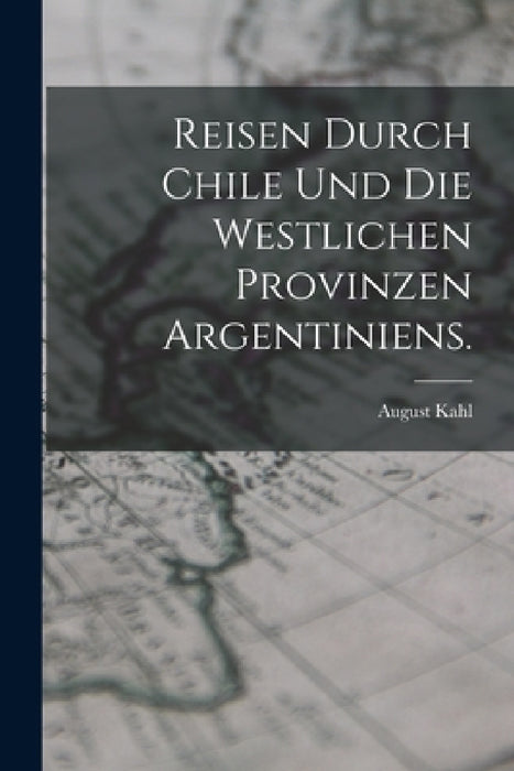 Reisen durch Chile und die westlichen Provinzen Argentiniens. by August Kahl