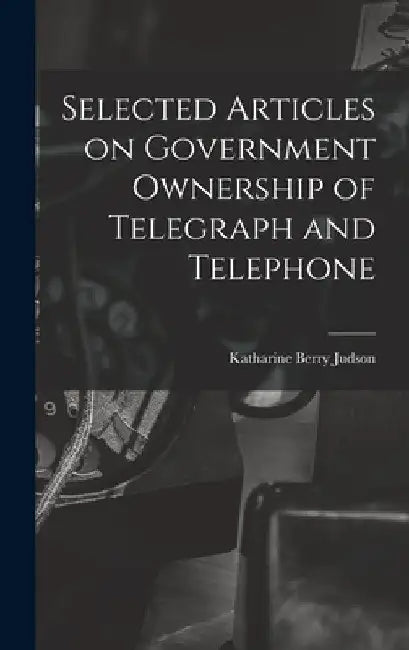 Selected Articles on Government Ownership of Telegraph and Telephone by Katharine Berry Judson