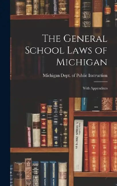 The General School Laws of Michigan: With Appendixes by Michigan Dept of Public Instruction
