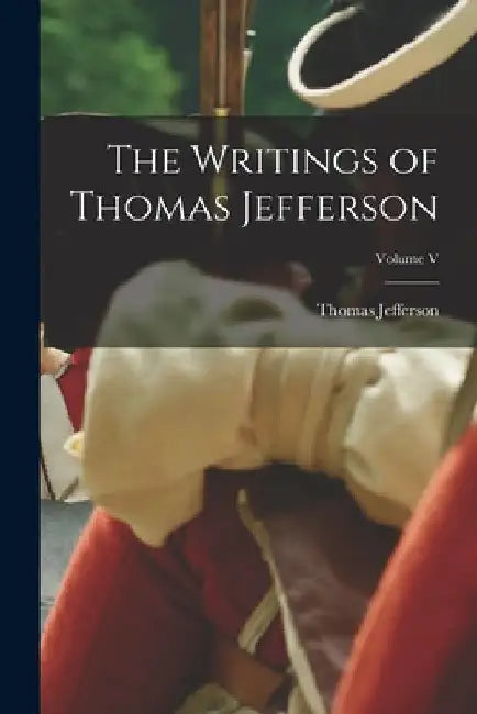 The Writings of Thomas Jefferson; Volume V by Thomas Jefferson