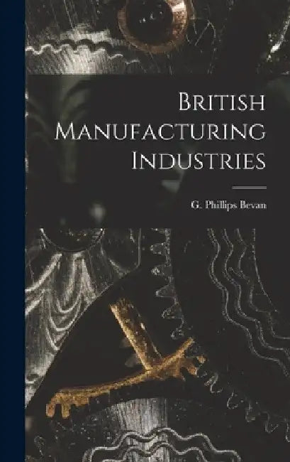 British Manufacturing Industries by G. Phillips Bevan