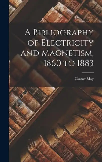 A Bibliography of Electricity and Magnetism, 1860 to 1883 by Gustav May