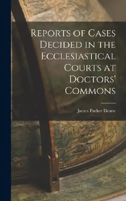 Reports of Cases Decided in the Ecclesiastical Courts at Doctors' Commons by James Parker Deane