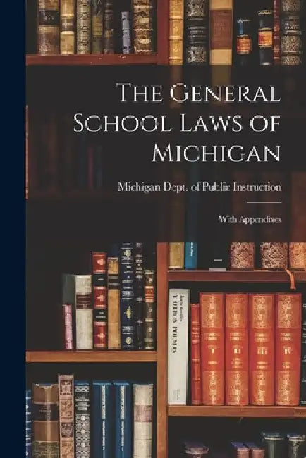 The General School Laws of Michigan: With Appendixes by Michigan Dept of Public Instruction