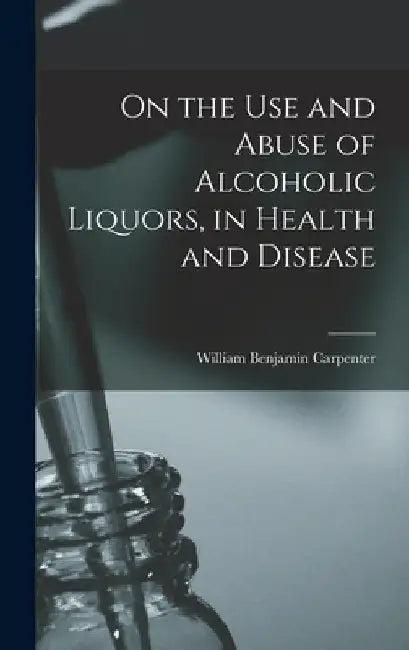 On the Use and Abuse of Alcoholic Liquors, in Health and Disease by William Benjamin Carpenter