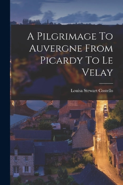 A Pilgrimage To Auvergne From Picardy To Le Velay by Louisa Stewart Costello