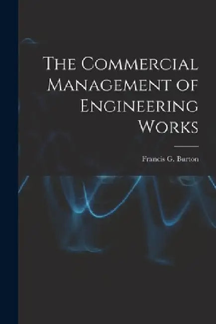 The Commercial Management of Engineering Works by Francis G. Burton