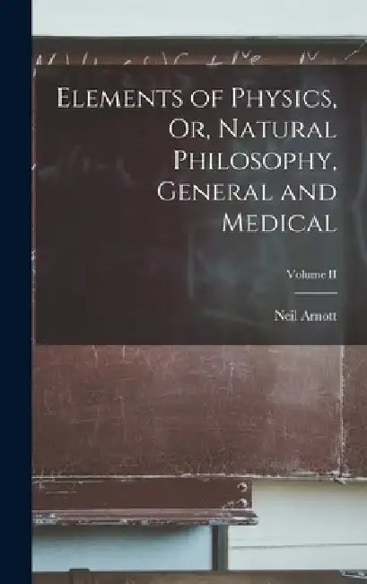 Elements of Physics, Or, Natural Philosophy, General and Medical; Volume II by Neil Arnott