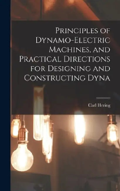 Principles of Dynamo-electric Machines, and Practical Directions for Designing and Constructing Dyna by Carl Hering