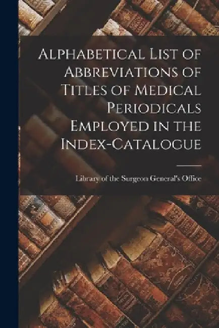 Alphabetical List of Abbreviations of Titles of Medical Periodicals Employed in the Index-Catalogue by Of the Surgeon General's Office (U S