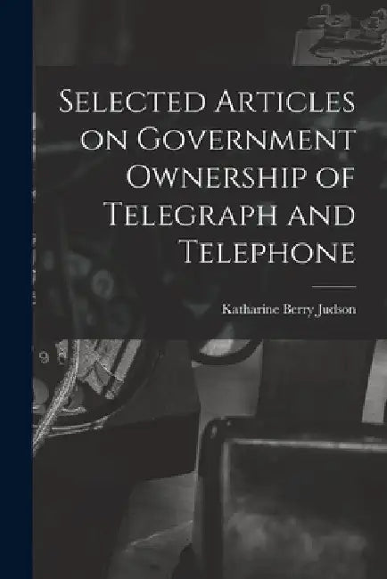 Selected Articles on Government Ownership of Telegraph and Telephone by Katharine Berry Judson