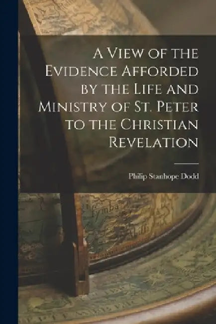 A View of the Evidence Afforded by the Life and Ministry of St. Peter to the Christian Revelation by Philip Stanhope Dodd