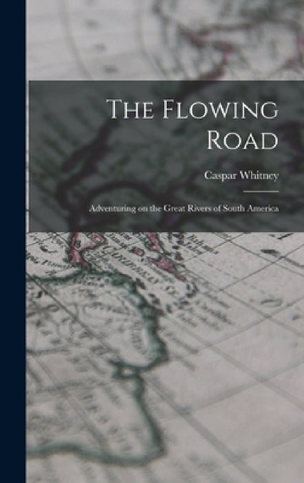 The Flowing Road: Adventuring on the Great Rivers of South America by Caspar Whitney