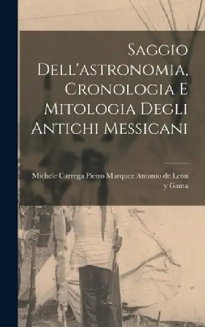 Saggio Dell'astronomia, Cronologia e Mitologia Degli Antichi Messicani by Pietro Marquez Michele de León Y. Gama
