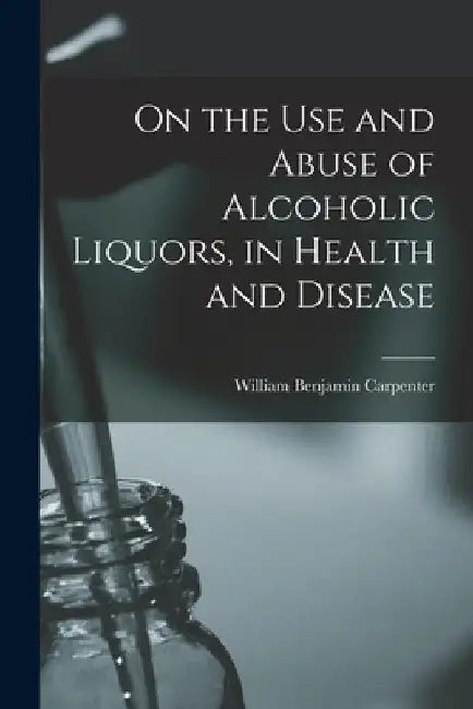 On the Use and Abuse of Alcoholic Liquors, in Health and Disease by William Benjamin Carpenter