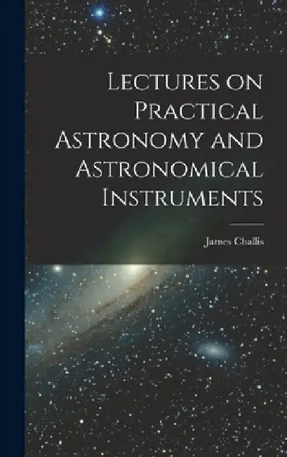 Lectures on Practical Astronomy and Astronomical Instruments by James Challis