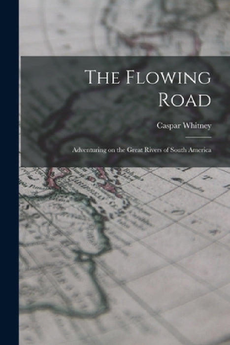 The Flowing Road: Adventuring on the Great Rivers of South America by Caspar Whitney