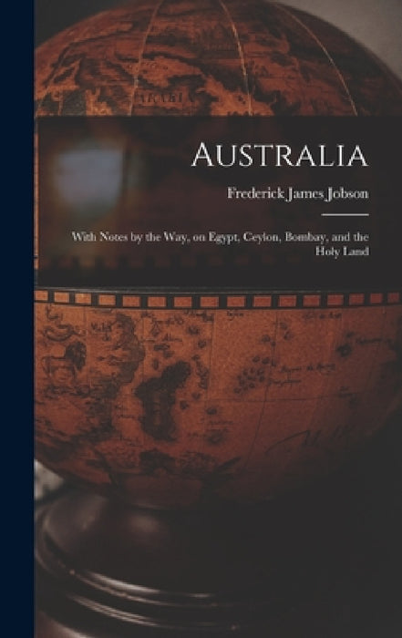 Australia: With Notes by the Way, on Egypt, Ceylon, Bombay, and the Holy Land by Frederick James Jobson