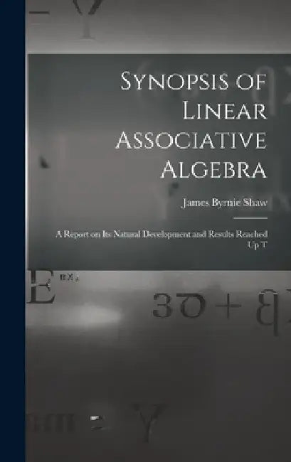 Synopsis of Linear Associative Algebra: A Report on Its Natural Development and Results Reached Up T by James Byrnie Shaw