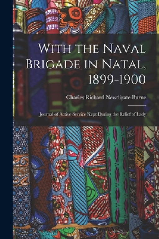 With the Naval Brigade in Natal, 1899-1900: Journal of Active Service Kept During the Relief of Lady by Charles Richard Newdigate Burne