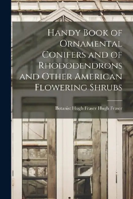 Handy Book of Ornamental Conifers and of Rhododendrons and Other American Flowering Shrubs by Botanist Hugh Fraser Hugh Fraser