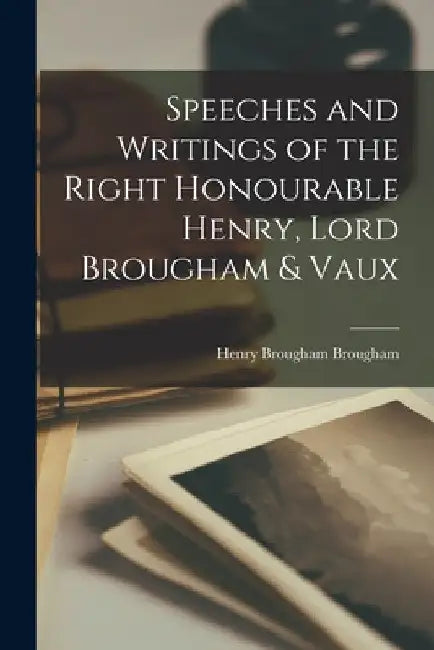 Speeches and Writings of the Right Honourable Henry, Lord Brougham & Vaux by Henry Brougham