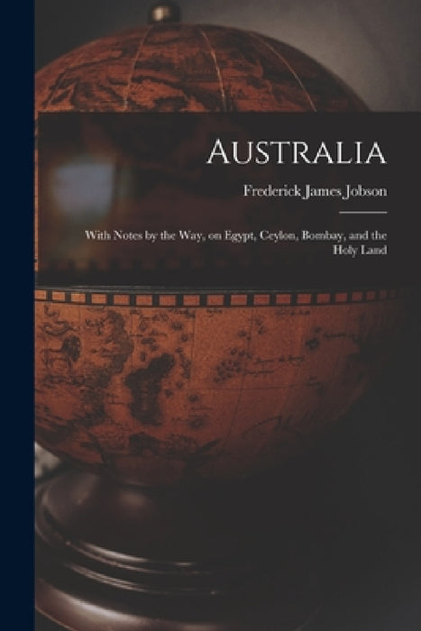 Australia: With Notes by the Way, on Egypt, Ceylon, Bombay, and the Holy Land by Frederick James Jobson