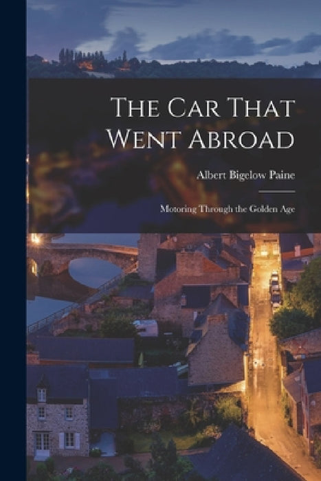 The Car That Went Abroad: Motoring Through the Golden Age by Albert Bigelow Paine