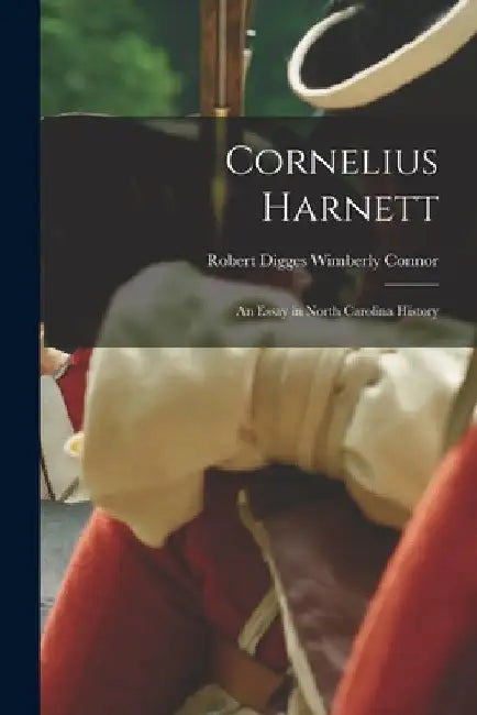 Cornelius Harnett: An Essay in North Carolina History by Robert Digges Wimberly Connor