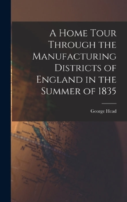 A Home Tour Through the Manufacturing Districts of England in the Summer of 1835 by George Head