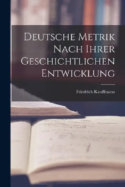 Deutsche Metrik Nach Ihrer Geschichtlichen Entwicklung by Friedrich Kauffmann