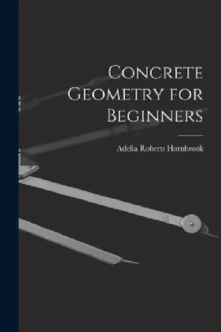 Concrete Geometry for Beginners by Adelia Roberts Hornbrook
