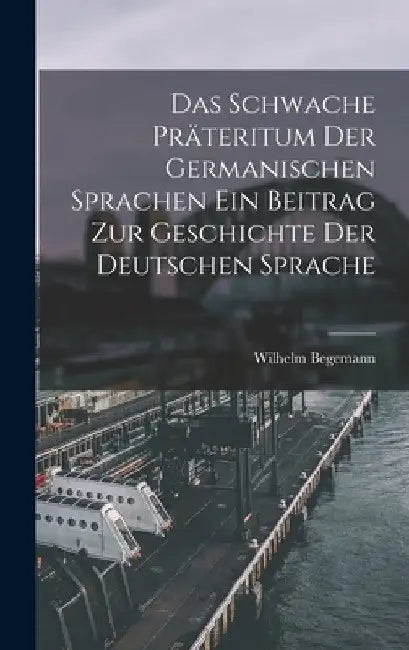 Das Schwache Präteritum der Germanischen Sprachen Ein Beitrag zur Geschichte der Deutschen Sprache by Wilhelm Begemann