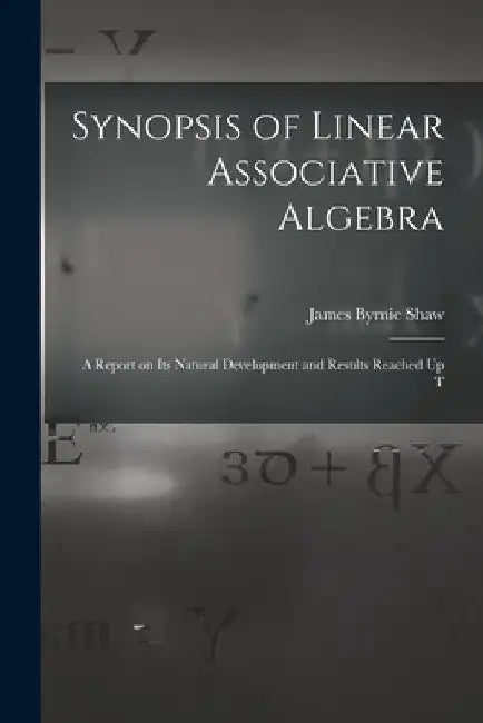 Synopsis of Linear Associative Algebra: A Report on Its Natural Development and Results Reached Up T by James Byrnie Shaw