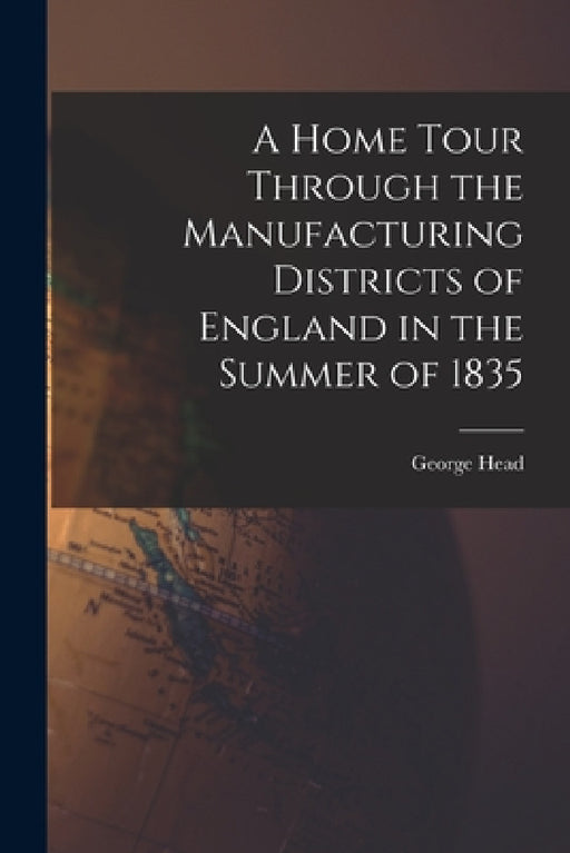 A Home Tour Through the Manufacturing Districts of England in the Summer of 1835 by George Head