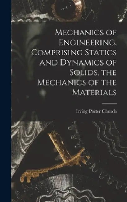 Mechanics of Engineering. Comprising Statics and Dynamics of Solids, the Mechanics of the Materials by Church Irving Porter