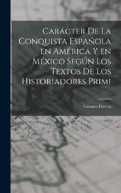 Carácter de la conquista española en América y en México según los textos de los historiadores primi by García Genaro