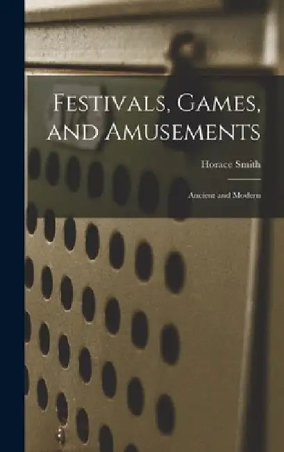 Festivals, Games, and Amusements: Ancient and Modern by Smith Horace