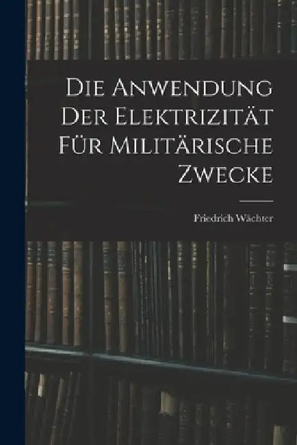 Die Anwendung der Elektrizität für Militärische Zwecke by Friedrich Wächter