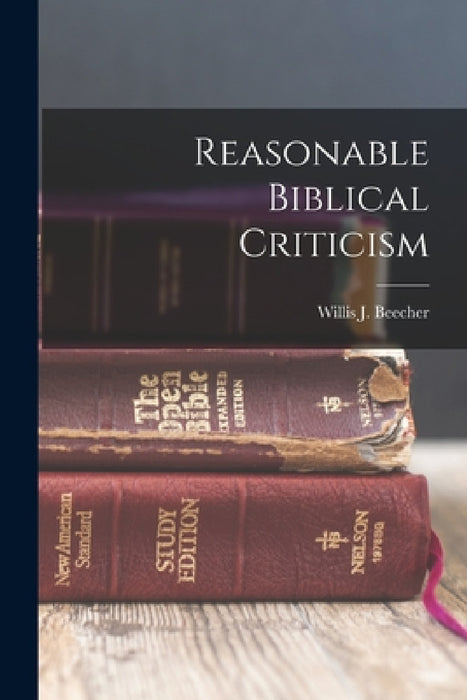 Reasonable Biblical Criticism by Beecher Willis J. (Willis Judson)