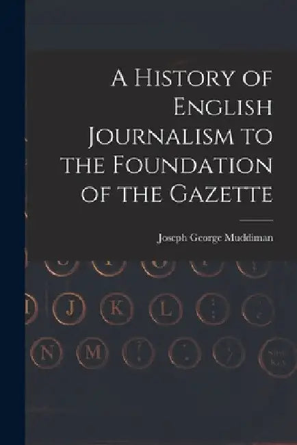 A History of English Journalism to the Foundation of the Gazette by Muddiman Joseph George