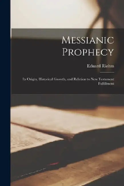 Messianic Prophecy: Its Origin, Historical Growth, and Relation to New Testament Fulfillment by Riehm Eduard